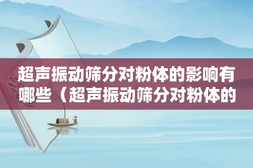 超声振动筛分对粉体的影响有哪些（超声振动筛分对粉体的影响大吗）