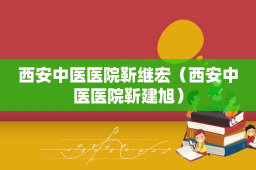 西安中医医院靳继宏（西安中医医院靳建旭）