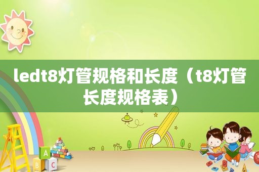 ledt8灯管规格和长度（t8灯管长度规格表）