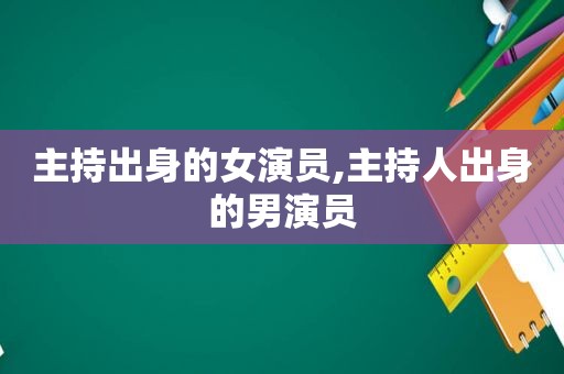 主持出身的女演员,主持人出身的男演员