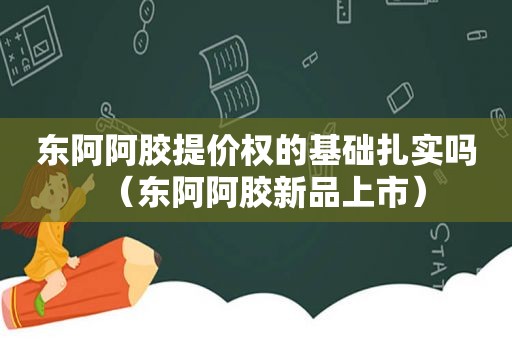 东阿阿胶提价权的基础扎实吗（东阿阿胶新品上市）