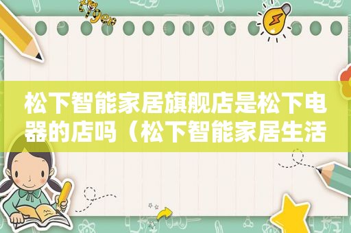 松下智能家居旗舰店是松下电器的店吗（松下智能家居生活馆怎么样）