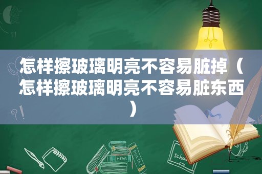 怎样擦玻璃明亮不容易脏掉（怎样擦玻璃明亮不容易脏东西）