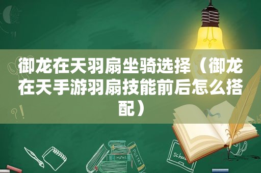 御龙在天羽扇坐骑选择（御龙在天手游羽扇技能前后怎么搭配）