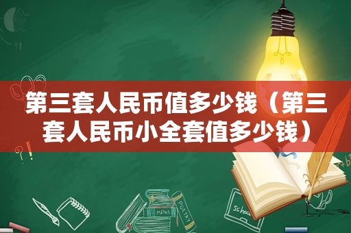 第三套人民币值多少钱（第三套人民币小全套值多少钱）