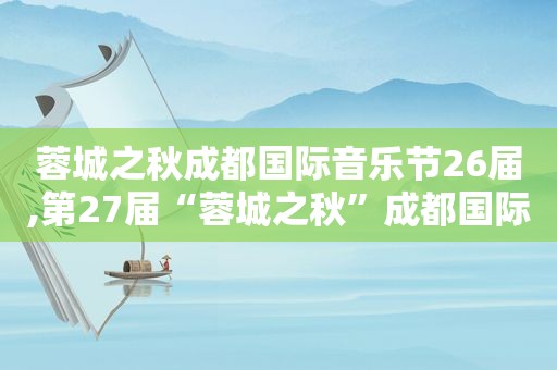 蓉城之秋成都国际音乐节26届,第27届“蓉城之秋”成都国际音乐季