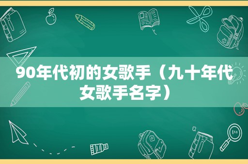 90年代初的女歌手（九十年代女歌手名字）