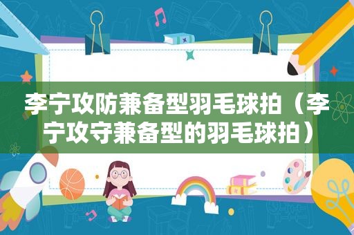 李宁攻防兼备型羽毛球拍（李宁攻守兼备型的羽毛球拍）
