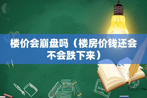 楼价会崩盘吗（楼房价钱还会不会跌下来）
