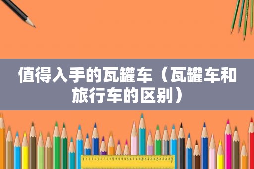 值得入手的瓦罐车（瓦罐车和旅行车的区别）