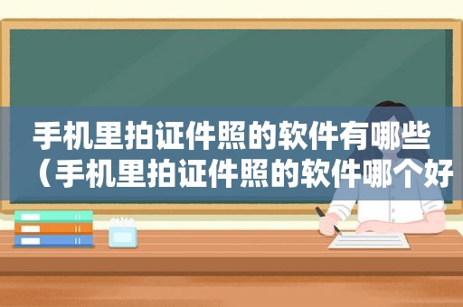 手机里拍证件照的软件有哪些（手机里拍证件照的软件哪个好）