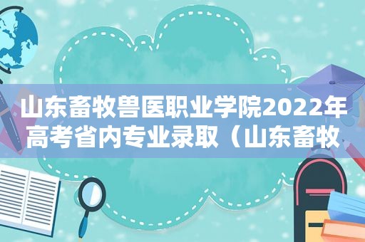 山东畜牧兽医职业学院2022年高考省内专业录取（山东畜牧兽医职业学院2022年高考省内专业录取人数）