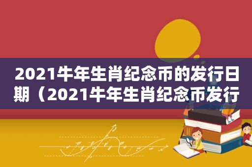 2021牛年生肖纪念币的发行日期（2021牛年生肖纪念币发行量分析）