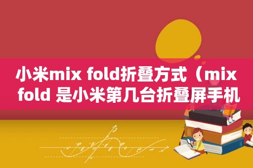 小米mix fold折叠方式（mix fold 是小米第几台折叠屏手机?）