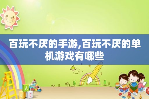 百玩不厌的手游,百玩不厌的单机游戏有哪些