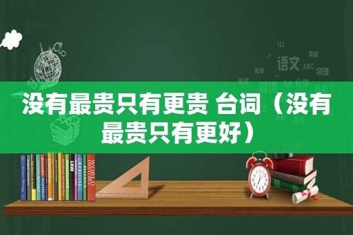 没有最贵只有更贵 台词（没有最贵只有更好）