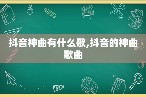 抖音神曲有什么歌,抖音的神曲歌曲