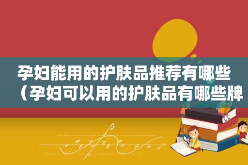 孕妇能用的护肤品推荐有哪些（孕妇可以用的护肤品有哪些牌子）