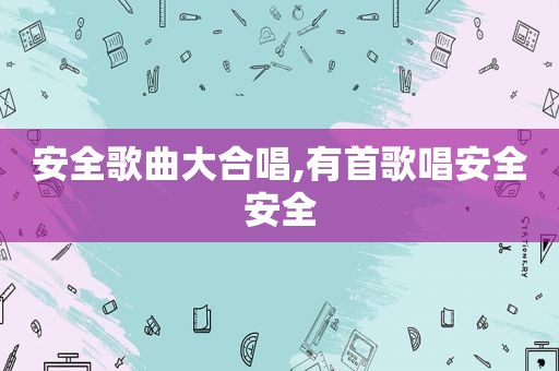 安全歌曲大合唱,有首歌唱安全安全