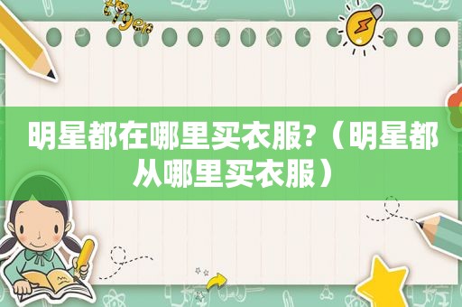 明星都在哪里买衣服?（明星都从哪里买衣服）