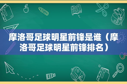 摩洛哥足球明星前锋是谁（摩洛哥足球明星前锋排名）