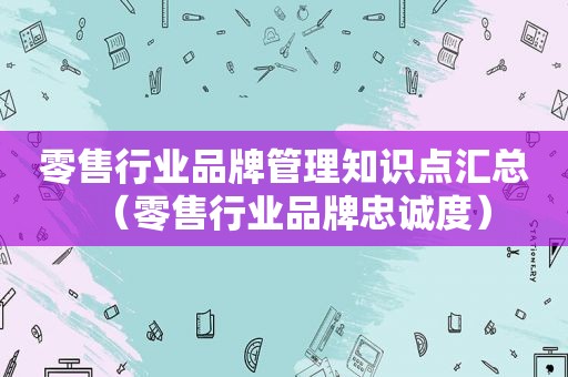 零售行业品牌管理知识点汇总（零售行业品牌忠诚度）