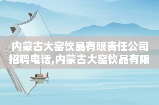 内蒙古大窑饮品有限责任公司招聘电话,内蒙古大窑饮品有限责任公司地址电话