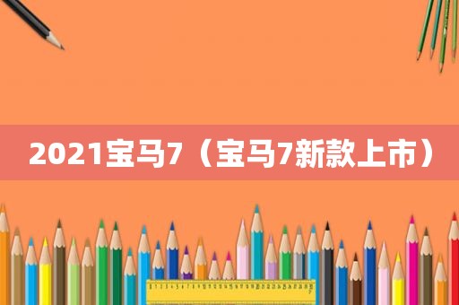2021宝马7（宝马7新款上市）