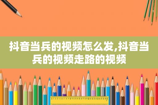 抖音当兵的视频怎么发,抖音当兵的视频走路的视频