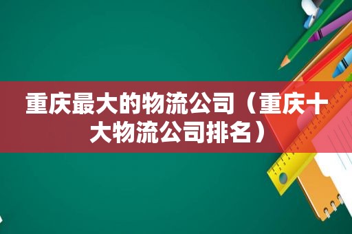 重庆最大的物流公司（重庆十大物流公司排名）