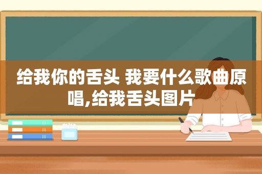 给我你的舌头 我要什么歌曲原唱,给我舌头图片
