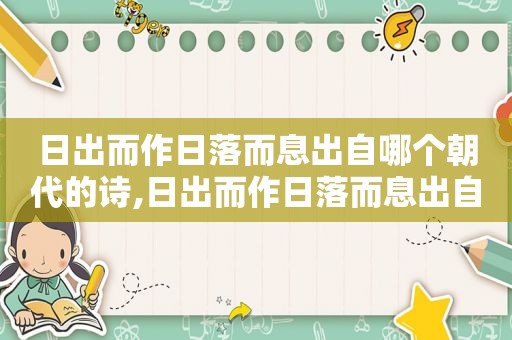 日出而作日落而息出自哪个朝代的诗,日出而作日落而息出自哪个朝代的作品