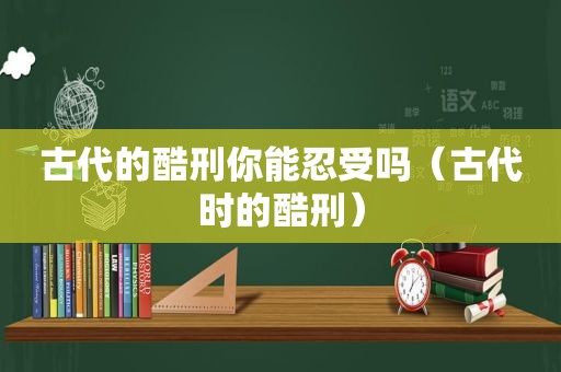 古代的酷刑你能忍受吗（古代时的酷刑）