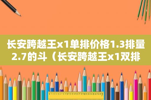 长安跨越王x1单排价格1.3排量2.7的斗（长安跨越王x1双排1.5排量报价多少）