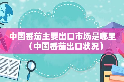 中国番茄主要出口市场是哪里（中国番茄出口状况）