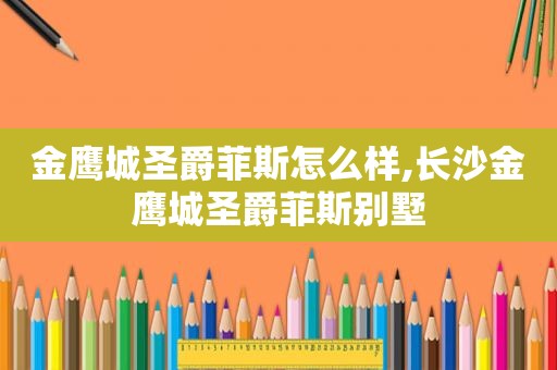 金鹰城圣爵菲斯怎么样,长沙金鹰城圣爵菲斯别墅