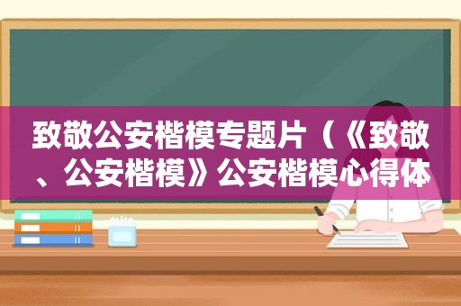 致敬公安楷模专题片（《致敬、公安楷模》公安楷模心得体会）
