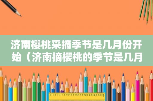 济南樱桃采摘季节是几月份开始（济南摘樱桃的季节是几月份）