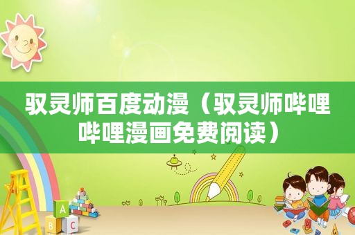 驭灵师百度动漫（驭灵师哔哩哔哩漫画免费阅读）