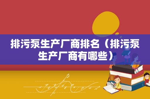 排污泵生产厂商排名（排污泵生产厂商有哪些）