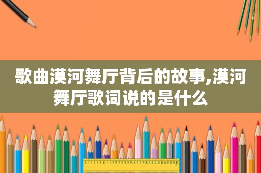 歌曲漠河舞厅背后的故事,漠河舞厅歌词说的是什么