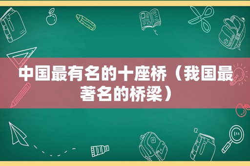 中国最有名的十座桥（我国最著名的桥梁）