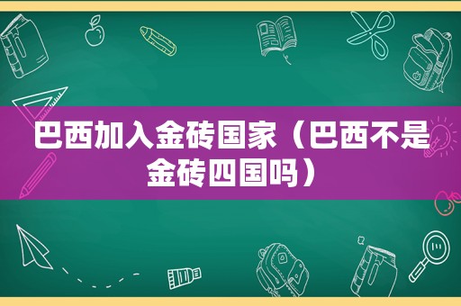 巴西加入金砖国家（巴西不是金砖四国吗）