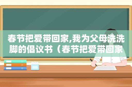 春节把爱带回家,我为父母洗洗脚的倡议书（春节把爱带回家活动总结）