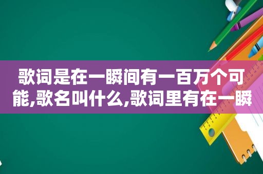 歌词是在一瞬间有一百万个可能,歌名叫什么,歌词里有在一瞬间有100万个可能
