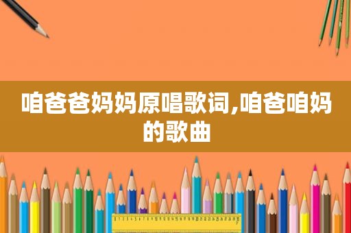 咱爸爸妈妈原唱歌词,咱爸咱妈的歌曲