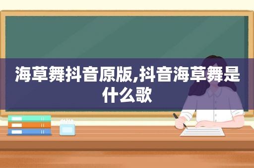 海草舞抖音原版,抖音海草舞是什么歌