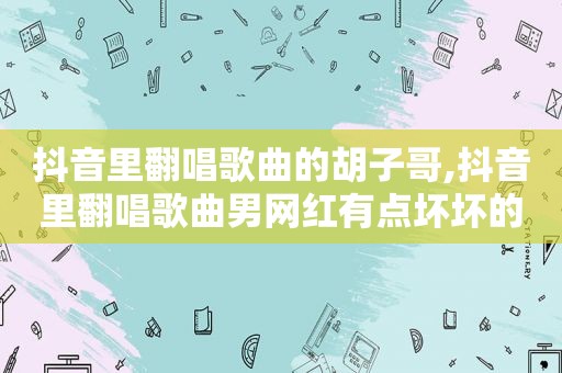 抖音里翻唱歌曲的胡子哥,抖音里翻唱歌曲男网红有点坏坏的