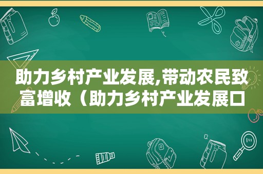 助力乡村产业发展,带动农民致富增收（助力乡村产业发展口号）