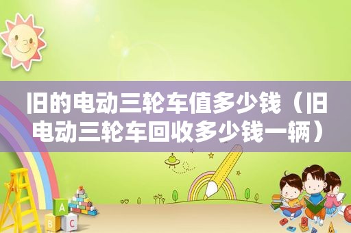 旧的电动三轮车值多少钱（旧电动三轮车回收多少钱一辆）